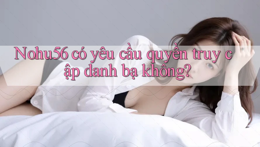 Nohu56 có yêu cầu quyền truy cập danh bạ không? Nohu56 có yêu cầu quyền truy cập danh bạ không?