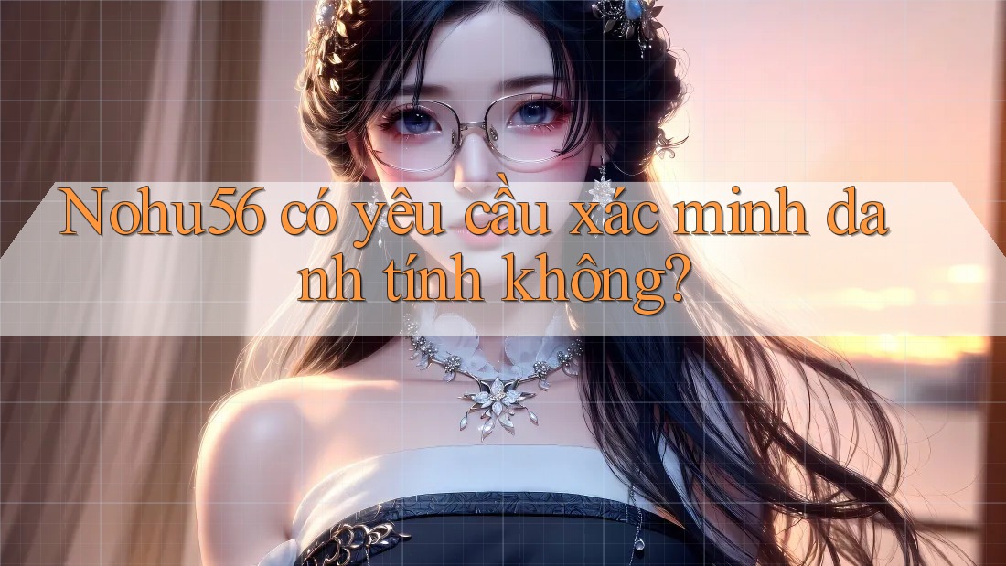 nohu56 có yêu cầu xác minh danh tính không? nohu56 có yêu cầu xác minh danh tính không?
