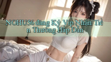 nohu56  đăng ký vip nhận tiền thưởng hấp dẫn