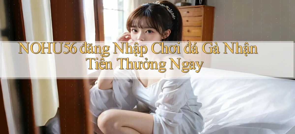 nohu56  đăng nhập chơi đá gà nhận tiền thưởng ngay