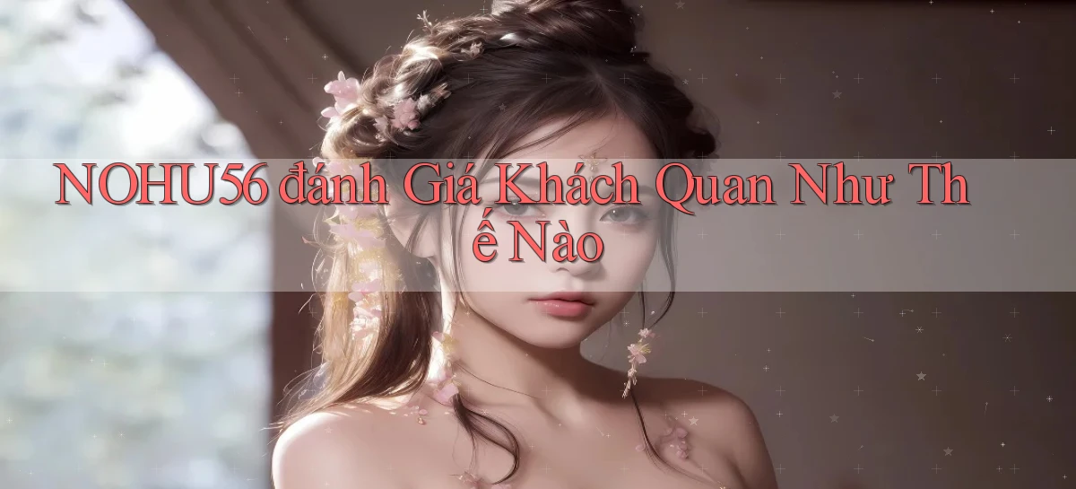nohu56 đánh giá khách quan như thế nào