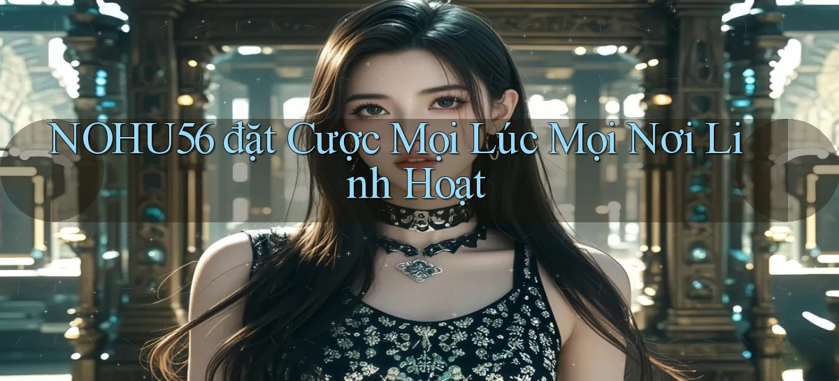 nohu56  đặt cược mọi lúc mọi nơi linh hoạt
