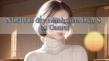 nohu56  đẩy mạnh giao diện slot games