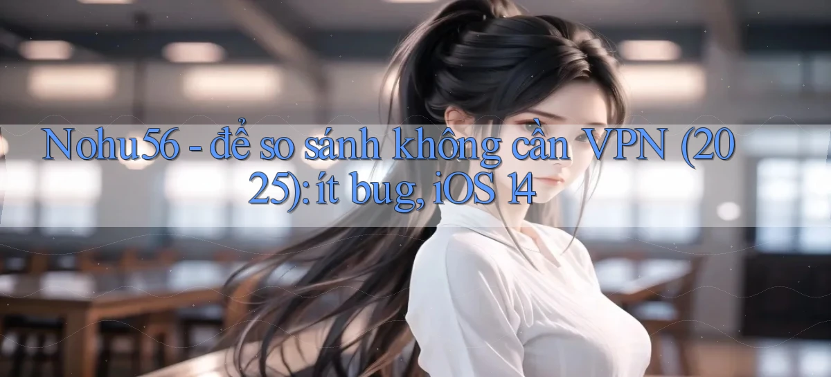 Nohu56   để so sánh không cần VPN (2025) ít bug, iOS 14