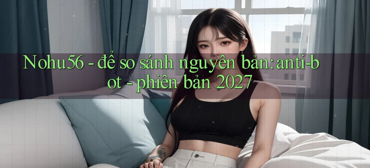 Nohu56   để so sánh nguyên bản anti bot   phiên bản 2027