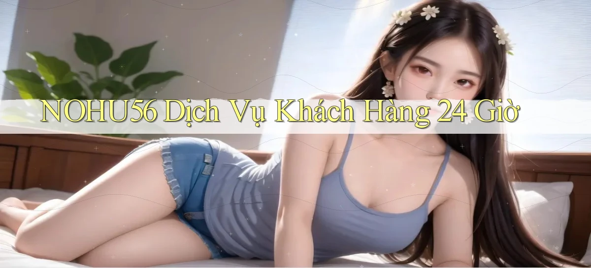 nohu56 Dịch vụ khách hàng 24 giờ
