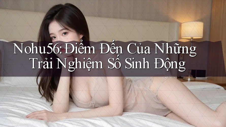 Nohu56: Điểm Đến Của Những Trải Nghiệm Số Sinh Động Nohu56: Điểm Đến Của Những Trải Nghiệm Số Sinh Động