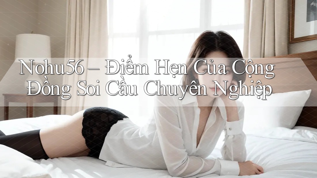 Nohu56 – Điểm Hẹn Của Cộng Đồng Soi Cầu Chuyên Nghiệp