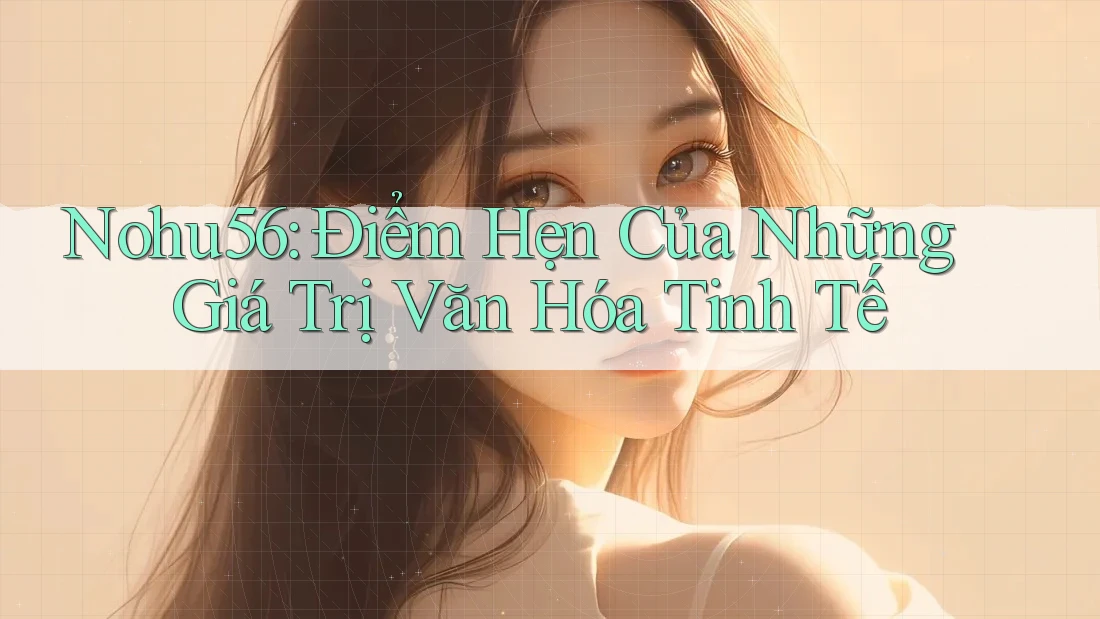 Nohu56: Điểm Hẹn Của Những Giá Trị Văn Hóa Tinh Tế Nohu56: Điểm Hẹn Của Những Giá Trị Văn Hóa Tinh Tế