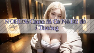 nohu56  game đá gà nỏ hũ đổi thưởng