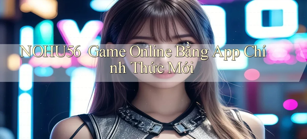 nohu56 ｜ Game Online Bằng App Chính Thức Mới