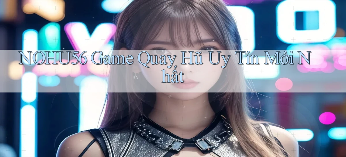 nohu56  game quay hũ uy tín mới nhất