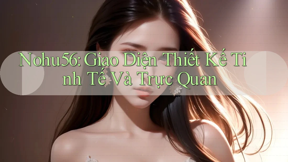 Nohu56: Giao Diện Thiết Kế Tinh Tế Và Trực Quan