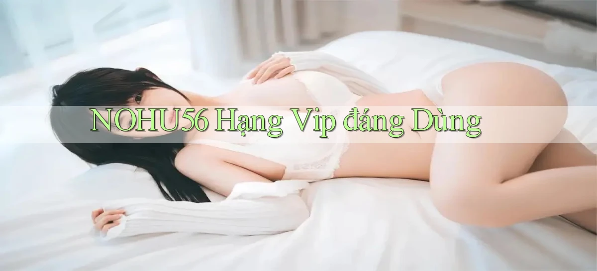 nohu56 hạng vip đáng dùng