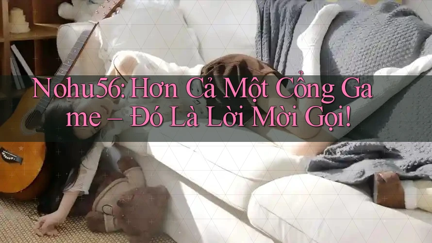 Nohu56: Hơn Cả Một Cổng Game – Đó Là Lời Mời Gọi! Nohu56: Hơn Cả Một Cổng Game – Đó Là Lời Mời Gọi!