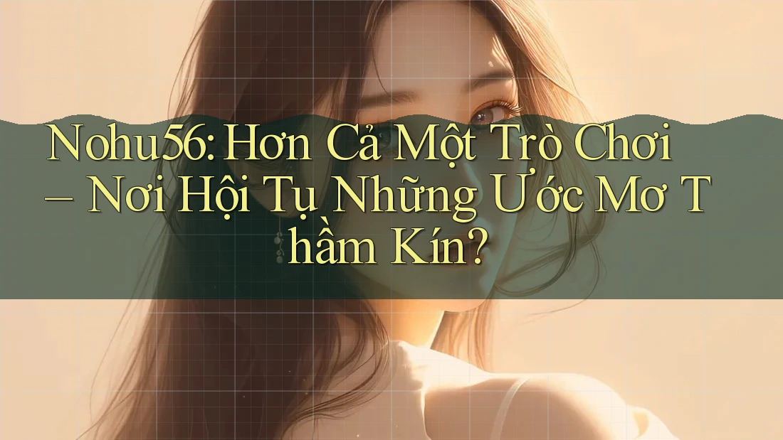 Nohu56: Hơn Cả Một Trò Chơi – Nơi Hội Tụ Những Ước Mơ Thầm Kín?