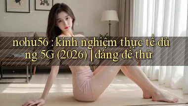 nohu56 kinh nghiệm thực tế dùng 5G (2026) đáng để thử