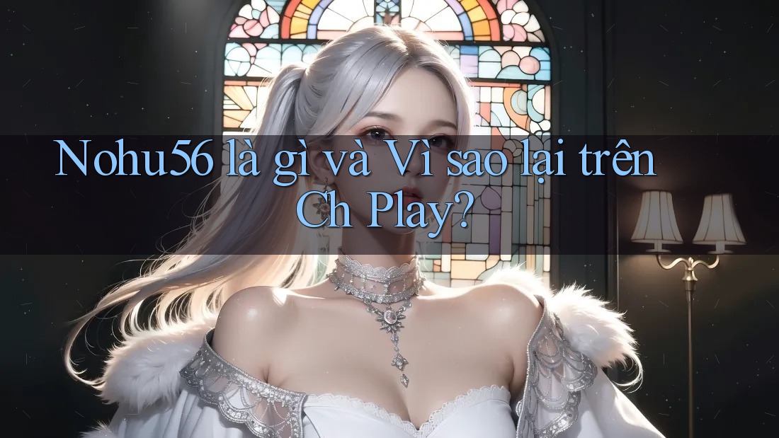 Nohu56 là gì và Vì sao lại trên Ch Play? Nohu56 là gì và Vì sao lại trên Ch Play?