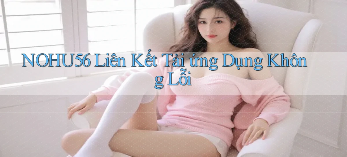 nohu56  liên kết tải ứng dụng không lỗi