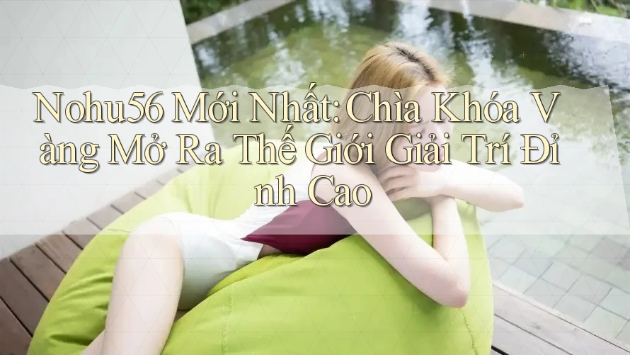 Nohu56 Mới Nhất: Chìa Khóa Vàng Mở Ra Thế Giới Giải Trí Đỉnh Cao Nohu56 Mới Nhất: Chìa Khóa Vàng Mở Ra Thế Giới Giải Trí Đỉnh Cao