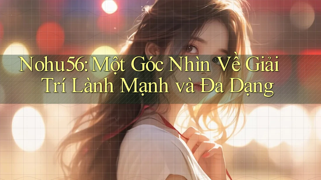 Nohu56: Một Góc Nhìn Về Giải Trí Lành Mạnh và Đa Dạng