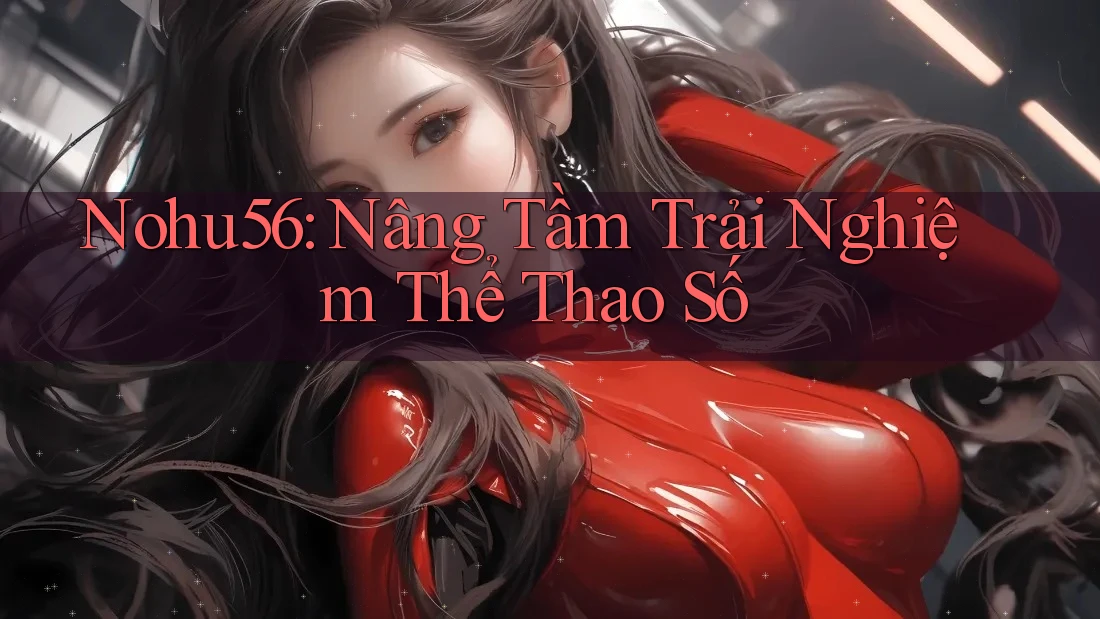 Nohu56: Nâng Tầm Trải Nghiệm Thể Thao Số Nohu56: Nâng Tầm Trải Nghiệm Thể Thao Số