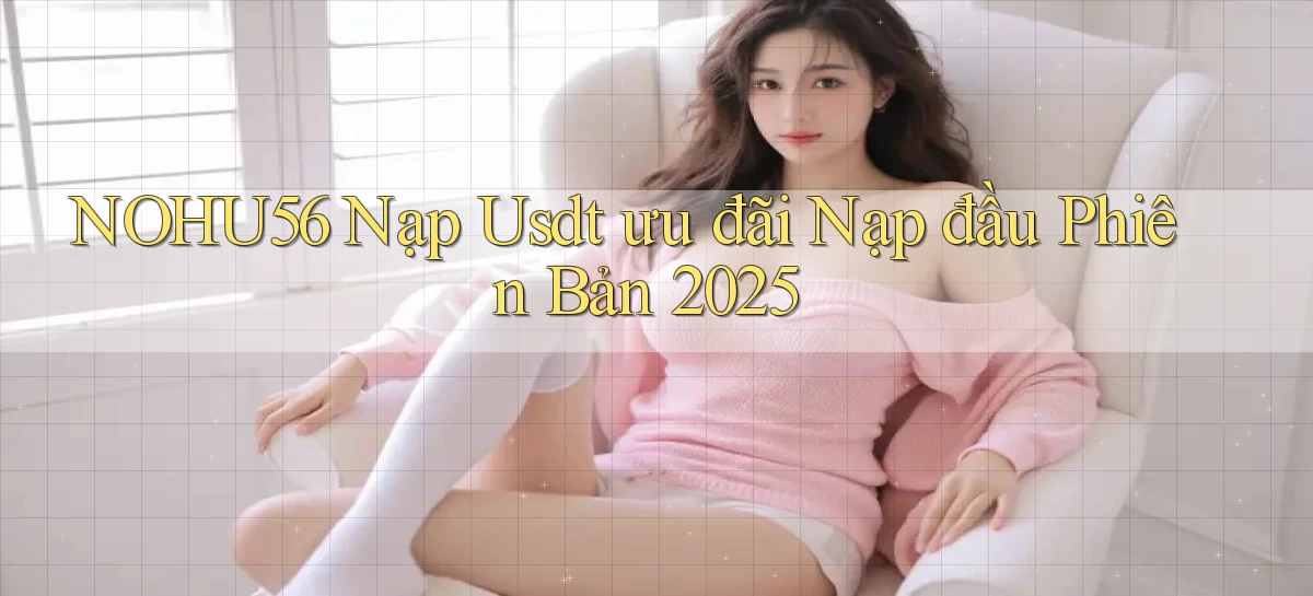 nohu56 nạp usdt ưu đãi nạp đầu phiên bản 2025