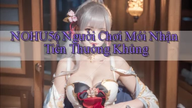 nohu56  người chơi mới nhận tiền thưởng khủng