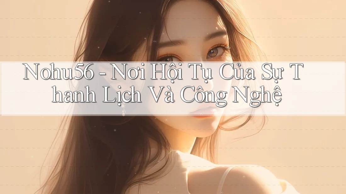 Nohu56 - Nơi Hội Tụ Của Sự Thanh Lịch Và Công Nghệ Nohu56 - Nơi Hội Tụ Của Sự Thanh Lịch Và Công Nghệ