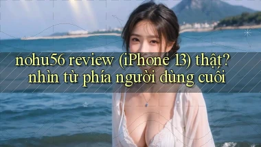 nohu56 review (iPhone 13) thật nhìn từ phía người dùng cuối