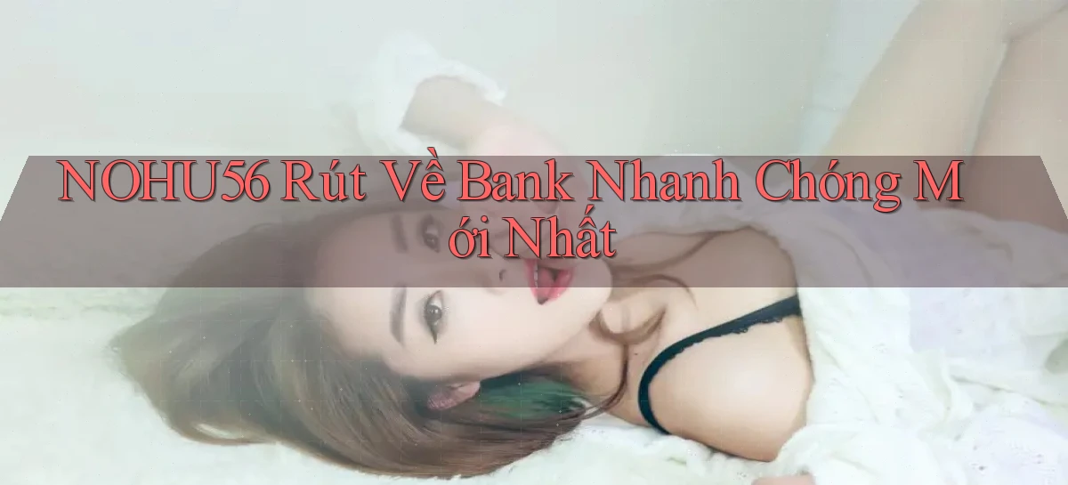 nohu56 rút về bank nhanh chóng mới nhất