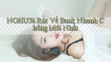 nohu56 rút về bank nhanh chóng mới nhất