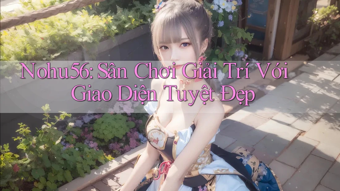 Nohu56: Sân Chơi Giải Trí Với Giao Diện Tuyệt Đẹp