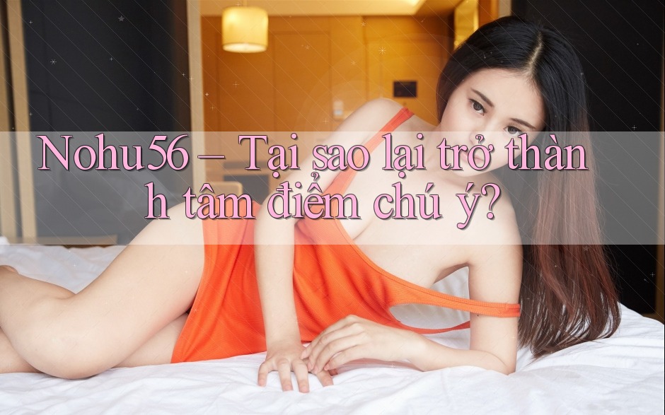 Nohu56 – Tại sao lại trở thành tâm điểm chú ý? Nohu56 – Tại sao lại trở thành tâm điểm chú ý?