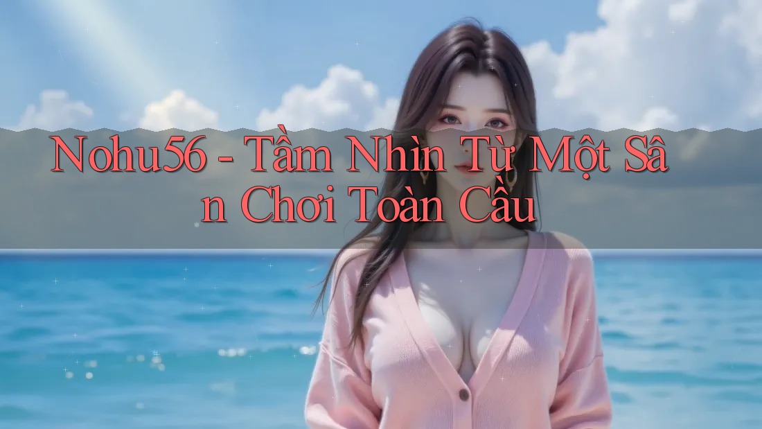 Nohu56 - Tầm Nhìn Từ Một Sân Chơi Toàn Cầu Nohu56 - Tầm Nhìn Từ Một Sân Chơi Toàn Cầu