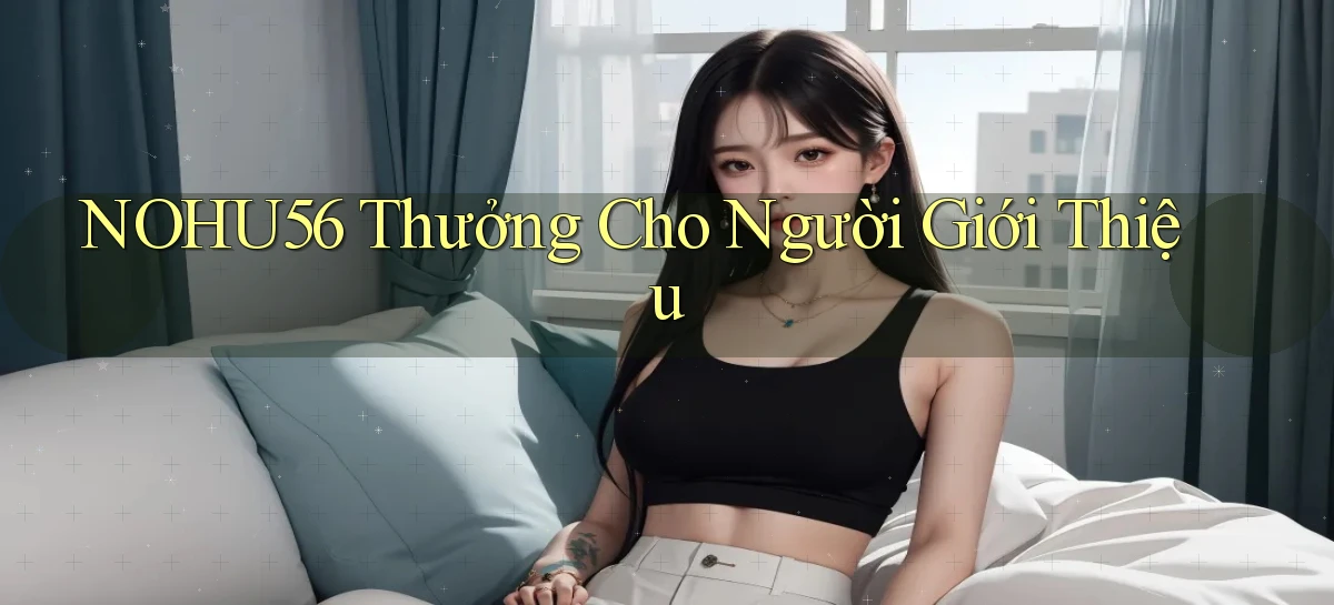nohu56  thưởng cho người giới thiệu
