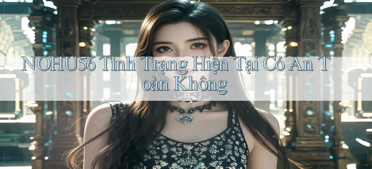 nohu56 tình trạng hiện tại có an toàn không
