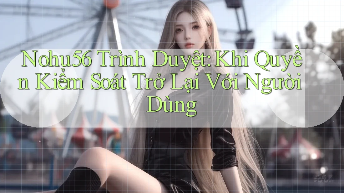 Nohu56 Trình Duyệt: Khi Quyền Kiểm Soát Trở Lại Với Người Dùng