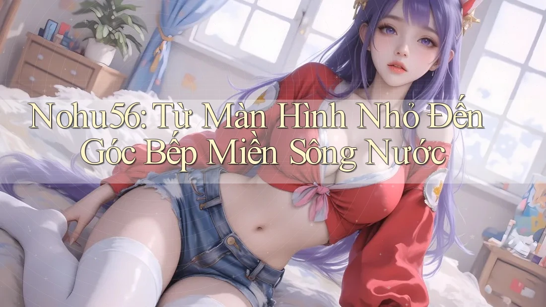 Nohu56: Từ Màn Hình Nhỏ Đến Góc Bếp Miền Sông Nước Nohu56: Từ Màn Hình Nhỏ Đến Góc Bếp Miền Sông Nước