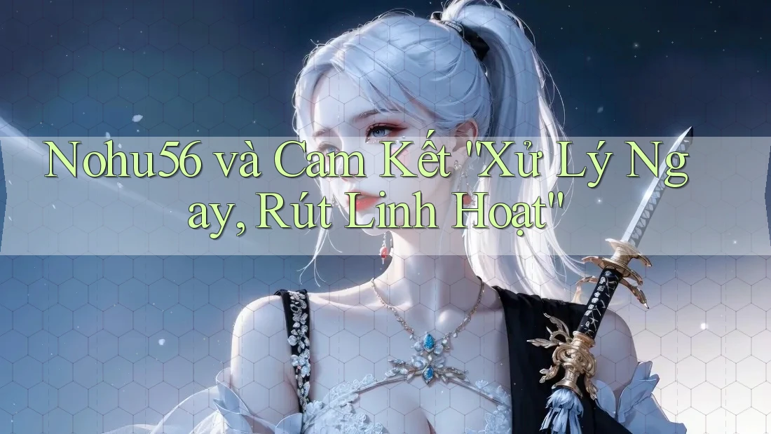 Nohu56 và Cam Kết “Xử Lý Ngay, Rút Linh Hoạt”