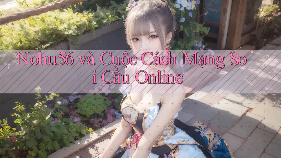 Nohu56 và Cuộc Cách Mạng Soi Cầu Online Nohu56 và Cuộc Cách Mạng Soi Cầu Online