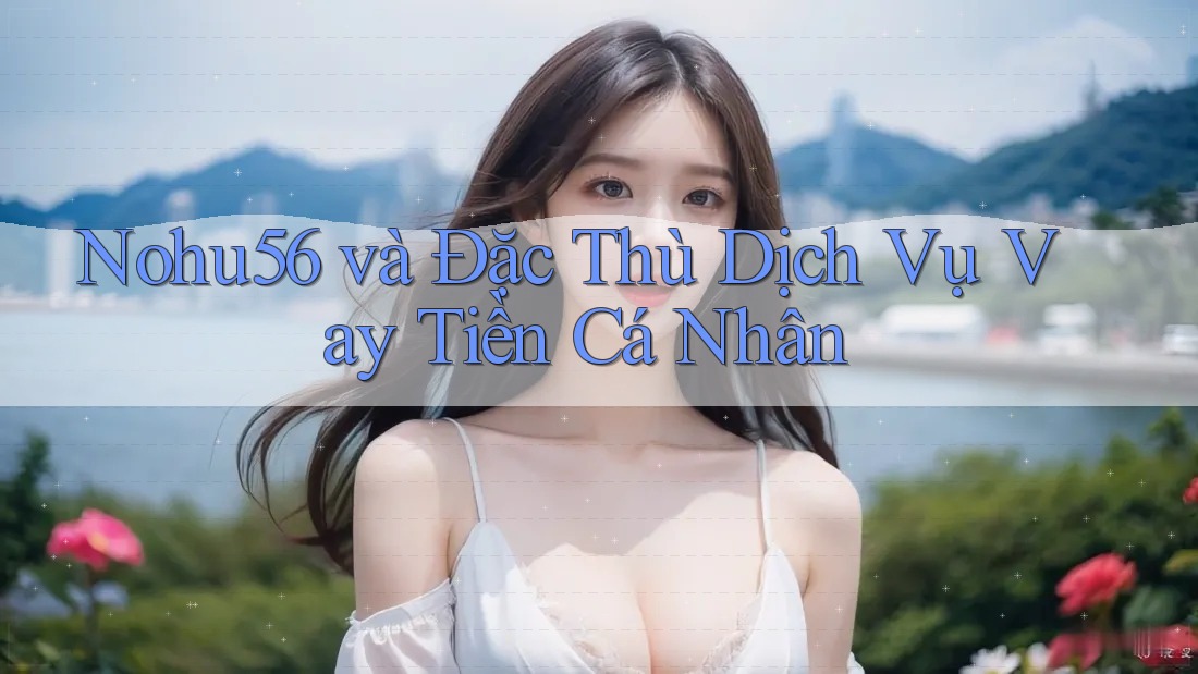 Nohu56 và Đặc Thù Dịch Vụ Vay Tiền Cá Nhân Nohu56 và Đặc Thù Dịch Vụ Vay Tiền Cá Nhân
