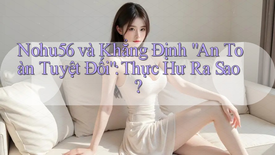 Nohu56 và Khẳng Định “An Toàn Tuyệt Đối”: Thực Hư Ra Sao? Nohu56 và Khẳng Định “An Toàn Tuyệt Đối”: Thực Hư Ra Sao?