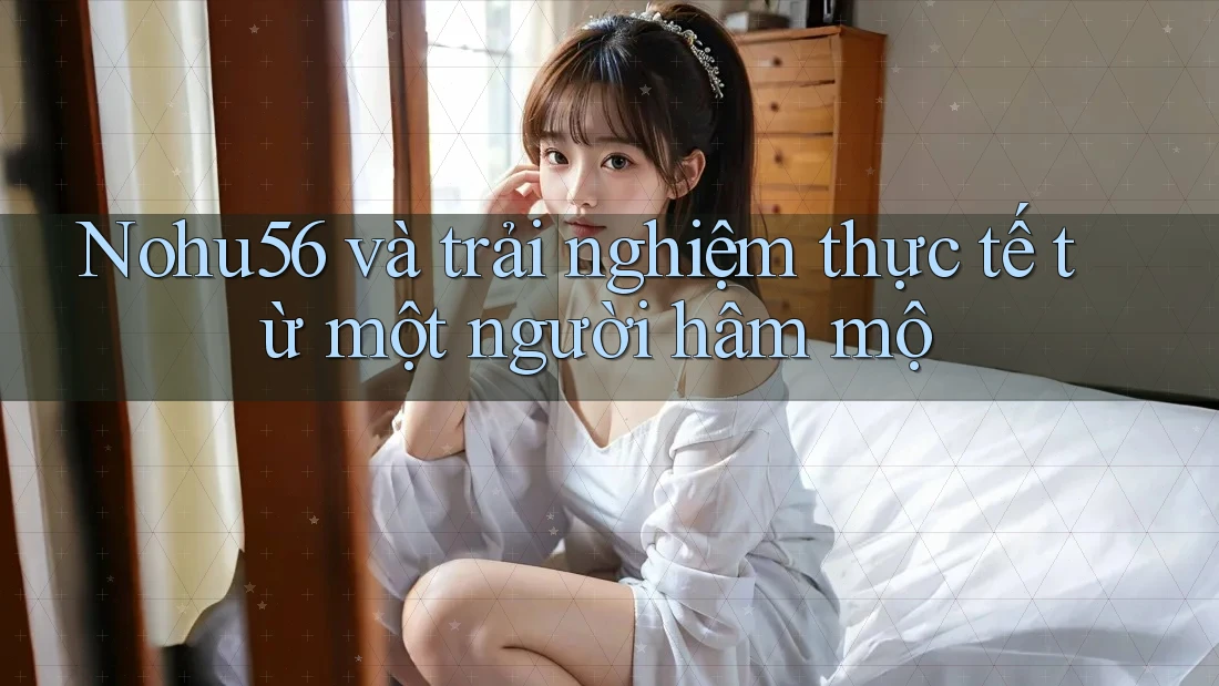 Nohu56 và trải nghiệm thực tế từ một người hâm mộ