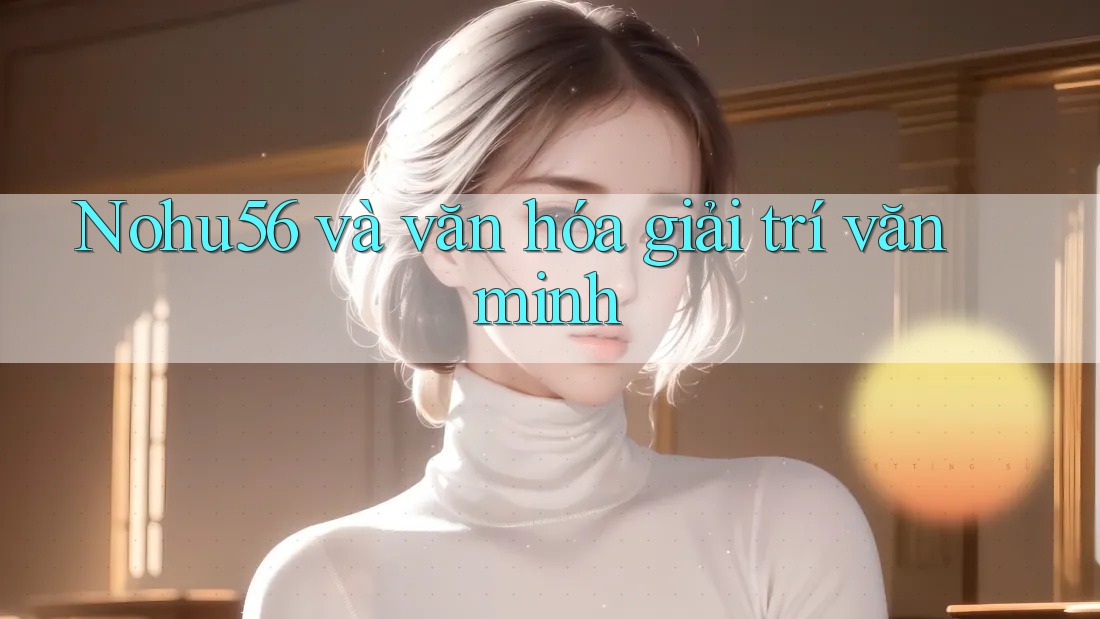 Nohu56 và văn hóa giải trí văn minh Nohu56 và văn hóa giải trí văn minh