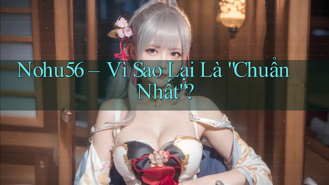 Nohu56 – Vì Sao Lại Là “Chuẩn Nhất”?