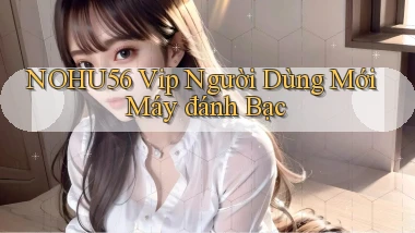 nohu56  vip người dùng mới máy đánh bạc