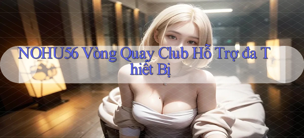 nohu56  vòng quay club hỗ trợ đa thiết bị