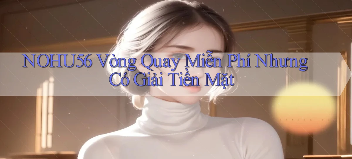 nohu56  vòng quay miễn phí nhưng có giải tiền mặt