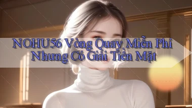nohu56  vòng quay miễn phí nhưng có giải tiền mặt